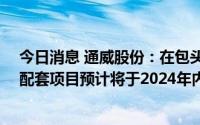 今日消息 通威股份：在包头拟投资年产20万吨高纯晶硅及配套项目预计将于2024年内投产