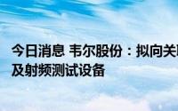 今日消息 韦尔股份：拟向关联方销售1.84亿元射频相关产品及射频测试设备