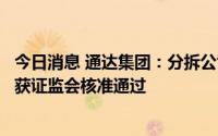 今日消息 通达集团：分拆公司通达创智深交所主板上市申请获证监会核准通过