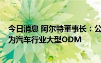 今日消息 阿尔特董事长：公司营收约9成来自中国，力争成为汽车行业大型ODM