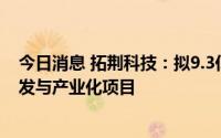今日消息 拓荆科技：拟9.3亿元投建半导体先进工艺装备研发与产业化项目
