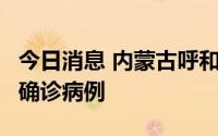 今日消息 内蒙古呼和浩特市新增1例新冠肺炎确诊病例