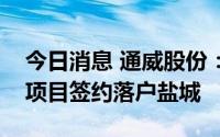 今日消息 通威股份：高效光伏组件制造基地项目签约落户盐城