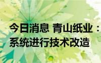 今日消息 青山纸业：投资6.8亿元对现有浆碱系统进行技术改造