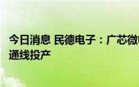 今日消息 民德电子：广芯微电子项目预计到今年春节前实现通线投产