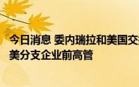 今日消息 委内瑞拉和美国交换被拘公民，包括委石油公司在美分支企业前高管