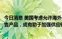 今日消息 美国考虑允许海外婴儿配方奶粉生产商在美长期销售产品，或有助于加强供应链