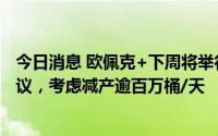 今日消息 欧佩克+下周将举行2020年3月以来首次面对面会议，考虑减产逾百万桶/天