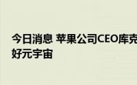 今日消息 苹果公司CEO库克预测AR是未来的趋势，但不看好元宇宙