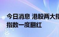 今日消息 港股两大指数跌幅缩窄，恒生科技指数一度翻红