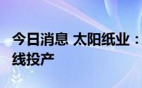 今日消息 太阳纸业：子公司2条生活用纸生产线投产