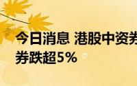 今日消息 港股中资券商股持续走低，海通证券跌超5%
