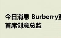 今日消息 Burberry宣布Daniel Lee成为新任首席创意总监