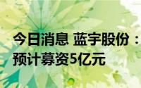 今日消息 蓝宇股份：拟冲刺创业板IPO上市，预计募资5亿元