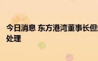 今日消息 东方港湾董事长但斌：已就相关谣言委托公司法务处理