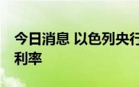 今日消息 以色列央行再加息，创10年来最高利率
