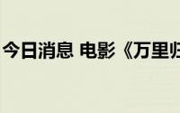 今日消息 电影《万里归途》总票房突破6亿元
