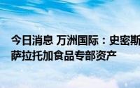 今日消息 万洲国际：史密斯菲尔德食品拟5.875亿美元出售萨拉托加食品专部资产