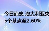 今日消息 澳大利亚央行将现金利率目标上调25个基点至2.60%
