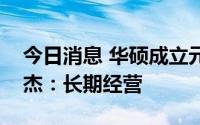 今日消息 华硕成立元宇宙公司，营运长谢明杰：长期经营
