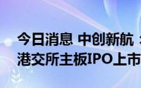 今日消息 中创新航：预计将于10月6日登陆港交所主板IPO上市