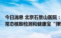 今日消息 北京石景山医院：11月27日零时起，暂停24小时常态核酸检测和健康宝“弹窗”人群核酸检测