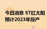 今日消息 ST红太阳：公司氯虫苯甲酰胺项目预计2023年投产