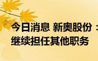 今日消息 新奥股份：副总裁王世宏辞任，将继续担任其他职务