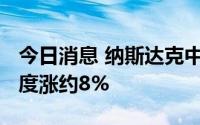 今日消息 纳斯达克中国金龙指数涨3.5%，百度涨约8%