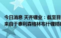 今日消息 天齐锂业：截至目前公司生产所需锂精矿全部进口来自于泰利森格林布什锂精矿厂