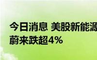 今日消息 美股新能源车板块走低，小鹏汽车、蔚来跌超4%