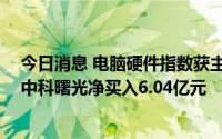 今日消息 电脑硬件指数获主力资金净买入超15亿元，个股中科曙光净买入6.04亿元