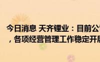 今日消息 天齐锂业：目前公司各生产基地正常有序生产运营，各项经营管理工作稳定开展