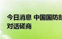 今日消息 中国国防部派团赴欧洲举行机制性对话磋商