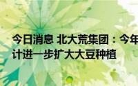 今日消息 北大荒集团：今年春耕计划总播超4600万亩，预计进一步扩大大豆种植
