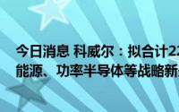 今日消息 科威尔：拟合计2220万元参投产业基金，主投新能源、功率半导体等战略新兴产业项目