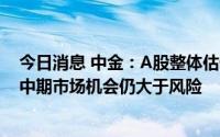 今日消息 中金：A股整体估值虽有修复但仍处历史中低位，中期市场机会仍大于风险