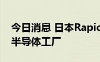 今日消息 日本Rapidus敲定将在北海道建设半导体工厂