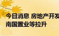 今日消息 房地产开发板块震荡走强，新华联、南国置业等拉升