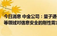 今日消息 中金公司：量子通信网络或将加速布局，满足政府等领域对信息安全的刚性需求