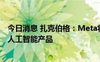 今日消息 扎克伯格：Meta将组建顶级AI团队，专注生成式人工智能产品