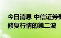 今日消息 中信证券秦培景：A股将迎来全面修复行情的第二波
