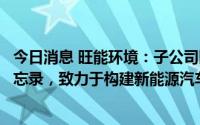 今日消息 旺能环境：子公司旺能城矿与安徽巡鹰签署合作备忘录，致力于构建新能源汽车废旧电池回收处理体系