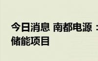 今日消息 南都电源：中标1.39亿元新型电力储能项目