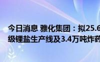 今日消息 雅化集团：拟25.6亿元在雅安投建年产7万吨高等级锂盐生产线及3.4万吨炸药生产线整体搬迁项目