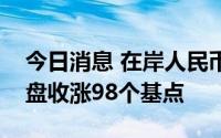 今日消息 在岸人民币兑美元较上一交易日夜盘收涨98个基点