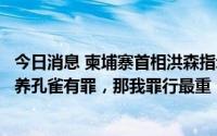 今日消息 柬埔寨首相洪森指示开放民众饲养濒危动物：如果养孔雀有罪，那我罪行最重