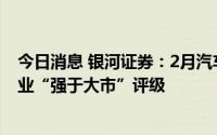 今日消息 银河证券：2月汽车消费市场将逐渐回暖，维持行业“强于大市”评级