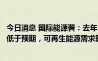 今日消息 国际能源署：去年全球碳排放量创历史新高但增幅低于预期，可再生能源需求旺盛