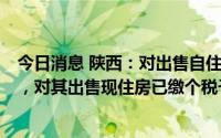 今日消息 陕西：对出售自住房并在1年内重新购房的纳税人，对其出售现住房已缴个税予以退税优惠